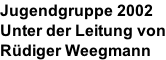 Jugendgruppe 2002 Unter der Leitung von Rüdiger Weegmann