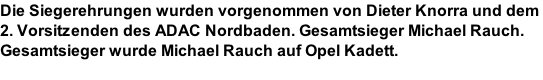 Die Siegerehrungen wurden vorgenommen von Dieter Knorra und dem  2. Vorsitzenden des ADAC Nordbaden. Gesamtsieger Michael Rauch. Gesamtsieger wurde Michael Rauch auf Opel Kadett.